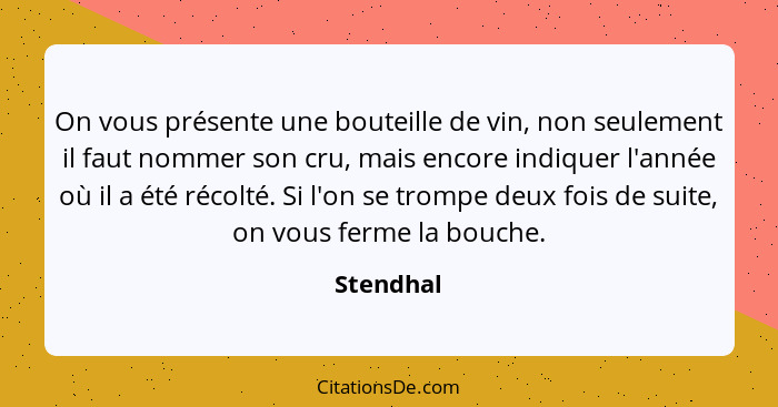 On vous présente une bouteille de vin, non seulement il faut nommer son cru, mais encore indiquer l'année où il a été récolté. Si l'on se t... - Stendhal