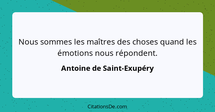 Nous sommes les maîtres des choses quand les émotions nous répondent.... - Antoine de Saint-Exupéry