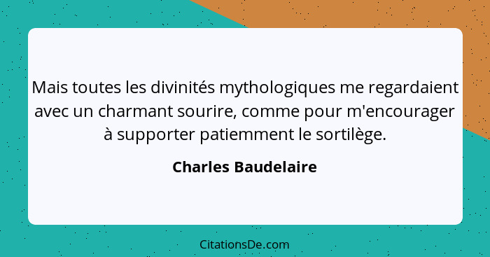 Mais toutes les divinités mythologiques me regardaient avec un charmant sourire, comme pour m'encourager à supporter patiemment l... - Charles Baudelaire