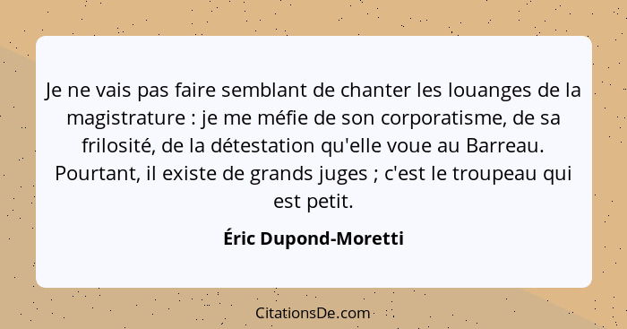 Je ne vais pas faire semblant de chanter les louanges de la magistrature : je me méfie de son corporatisme, de sa frilosité... - Éric Dupond-Moretti