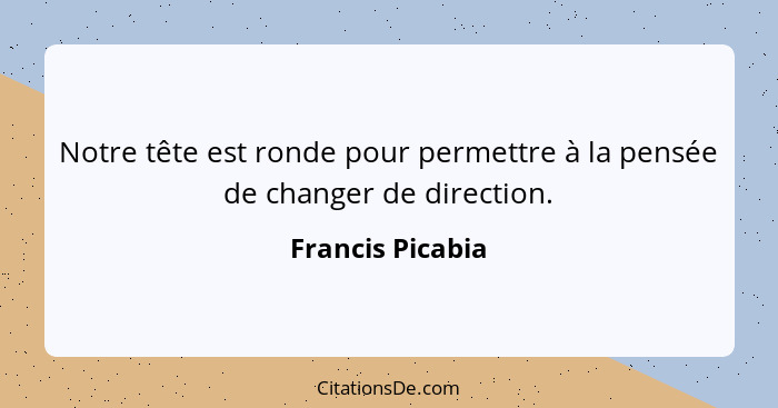 Notre tête est ronde pour permettre à la pensée de changer de direction.... - Francis Picabia