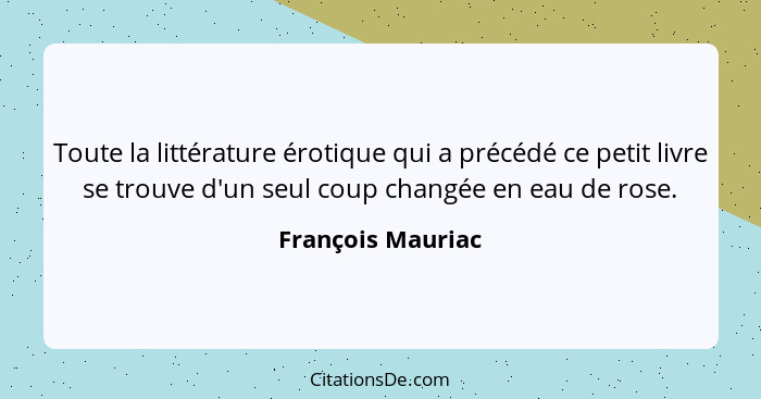 Toute la littérature érotique qui a précédé ce petit livre se trouve d'un seul coup changée en eau de rose.... - François Mauriac