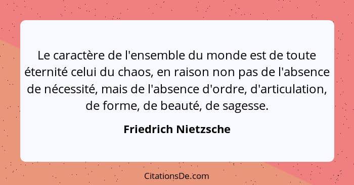 Le caractère de l'ensemble du monde est de toute éternité celui du chaos, en raison non pas de l'absence de nécessité, mais de l... - Friedrich Nietzsche