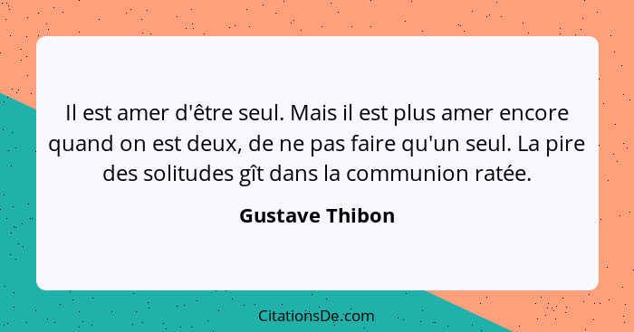 Il est amer d'être seul. Mais il est plus amer encore quand on est deux, de ne pas faire qu'un seul. La pire des solitudes gît dans l... - Gustave Thibon