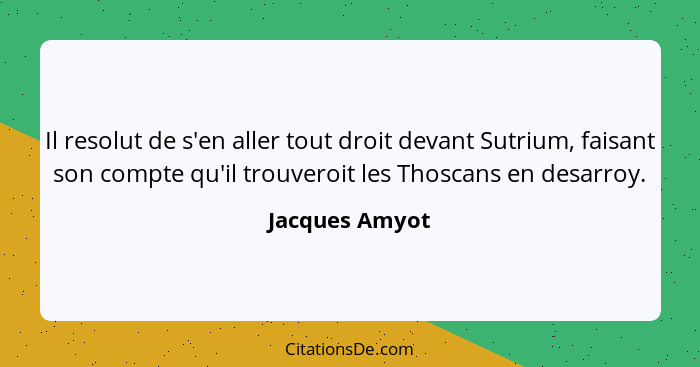 Il resolut de s'en aller tout droit devant Sutrium, faisant son compte qu'il trouveroit les Thoscans en desarroy.... - Jacques Amyot