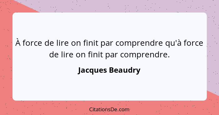 À force de lire on finit par comprendre qu'à force de lire on finit par comprendre.... - Jacques Beaudry