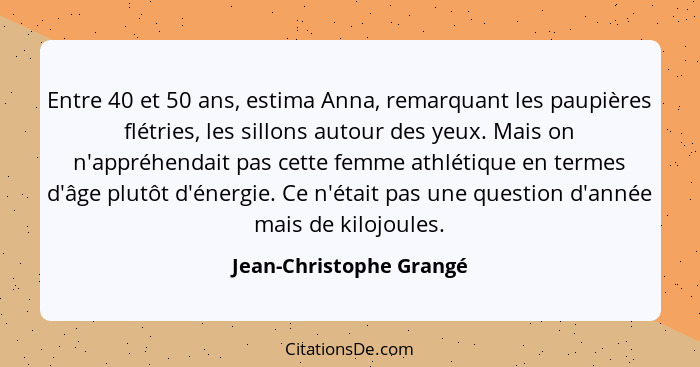 Entre 40 et 50 ans, estima Anna, remarquant les paupières flétries, les sillons autour des yeux. Mais on n'appréhendait pas c... - Jean-Christophe Grangé