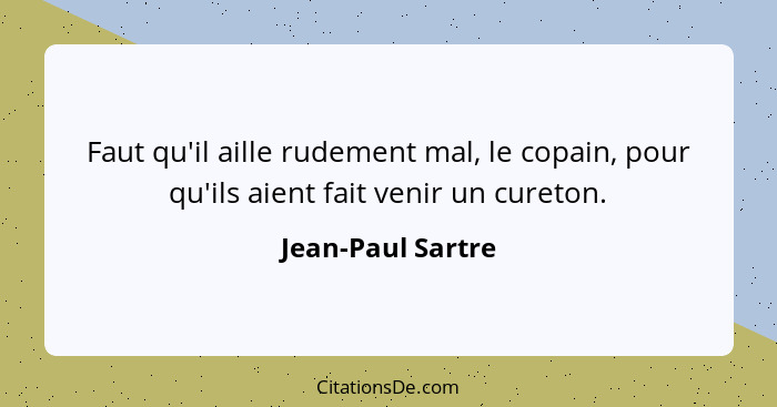 Faut qu'il aille rudement mal, le copain, pour qu'ils aient fait venir un cureton.... - Jean-Paul Sartre