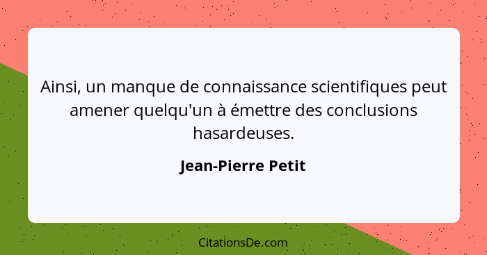 Ainsi, un manque de connaissance scientifiques peut amener quelqu'un à émettre des conclusions hasardeuses.... - Jean-Pierre Petit