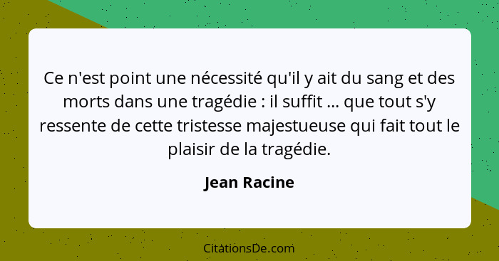 Ce n'est point une nécessité qu'il y ait du sang et des morts dans une tragédie : il suffit ... que tout s'y ressente de cette tris... - Jean Racine