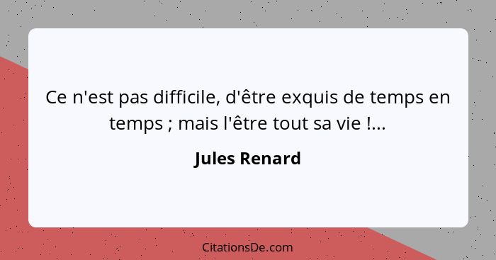 Ce n'est pas difficile, d'être exquis de temps en temps ; mais l'être tout sa vie !...... - Jules Renard