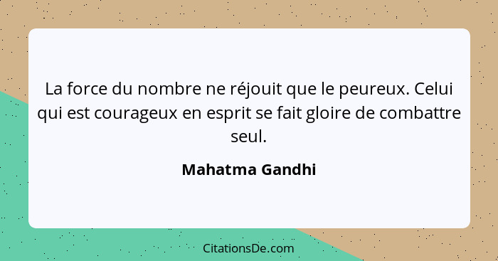 La force du nombre ne réjouit que le peureux. Celui qui est courageux en esprit se fait gloire de combattre seul.... - Mahatma Gandhi