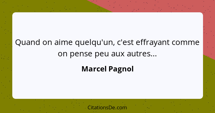 Quand on aime quelqu'un, c'est effrayant comme on pense peu aux autres...... - Marcel Pagnol