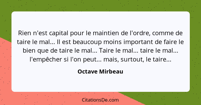 Rien n'est capital pour le maintien de l'ordre, comme de taire le mal... Il est beaucoup moins important de faire le bien que de tair... - Octave Mirbeau