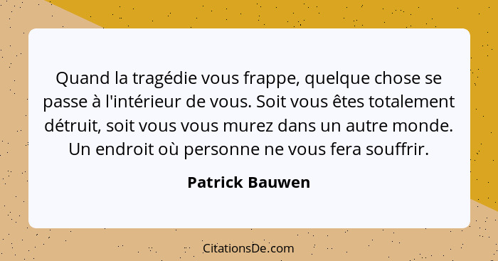 Quand la tragédie vous frappe, quelque chose se passe à l'intérieur de vous. Soit vous êtes totalement détruit, soit vous vous murez... - Patrick Bauwen