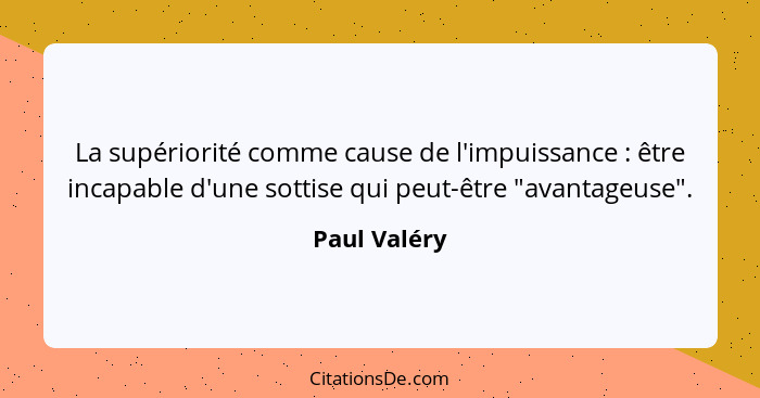 La supériorité comme cause de l'impuissance : être incapable d'une sottise qui peut-être "avantageuse".... - Paul Valéry