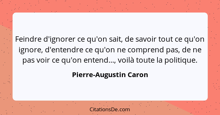 Feindre d'ignorer ce qu'on sait, de savoir tout ce qu'on ignore, d'entendre ce qu'on ne comprend pas, de ne pas voir ce qu'on... - Pierre-Augustin Caron