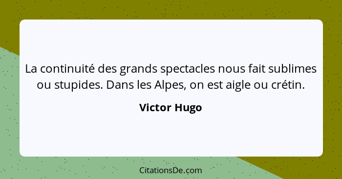 La continuité des grands spectacles nous fait sublimes ou stupides. Dans les Alpes, on est aigle ou crétin.... - Victor Hugo