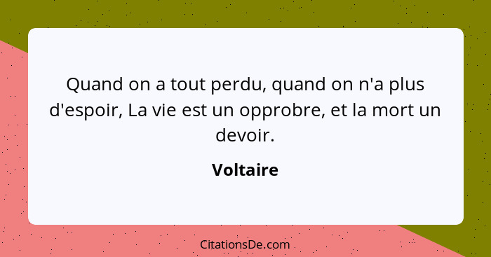 Quand on a tout perdu, quand on n'a plus d'espoir, La vie est un opprobre, et la mort un devoir.... - Voltaire