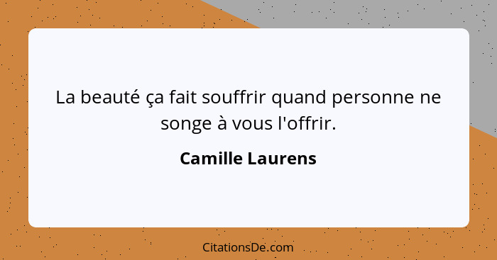 La beauté ça fait souffrir quand personne ne songe à vous l'offrir.... - Camille Laurens