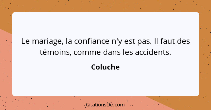 Le mariage, la confiance n'y est pas. Il faut des témoins, comme dans les accidents.... - Coluche