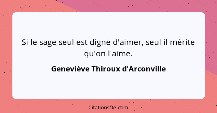 Si le sage seul est digne d'aimer, seul il mérite qu'on l'aime.... - Geneviève Thiroux d'Arconville