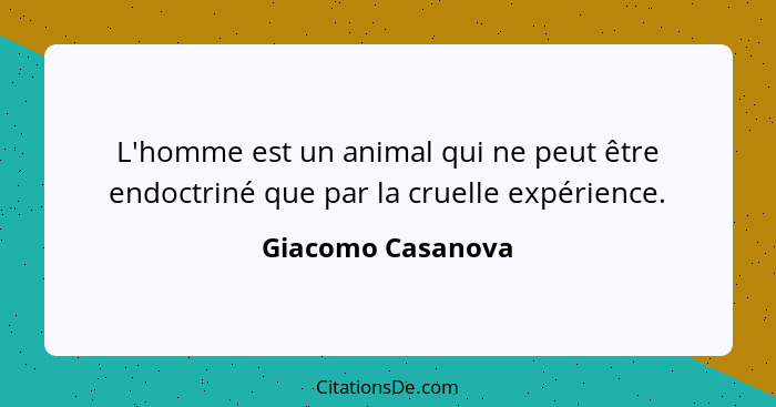 L'homme est un animal qui ne peut être endoctriné que par la cruelle expérience.... - Giacomo Casanova