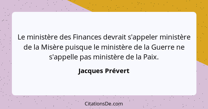 Le ministère des Finances devrait s'appeler ministère de la Misère puisque le ministère de la Guerre ne s'appelle pas ministère de l... - Jacques Prévert