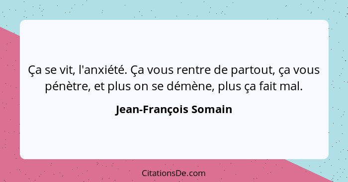 Ça se vit, l'anxiété. Ça vous rentre de partout, ça vous pénètre, et plus on se démène, plus ça fait mal.... - Jean-François Somain