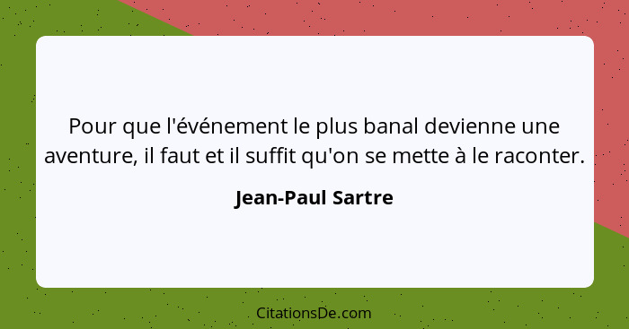 Pour que l'événement le plus banal devienne une aventure, il faut et il suffit qu'on se mette à le raconter.... - Jean-Paul Sartre