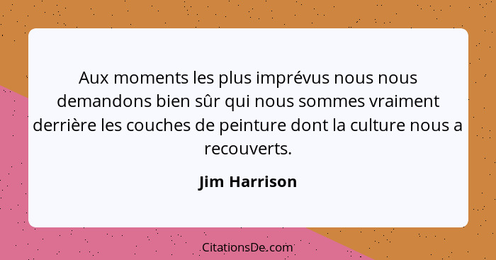 Aux moments les plus imprévus nous nous demandons bien sûr qui nous sommes vraiment derrière les couches de peinture dont la culture no... - Jim Harrison