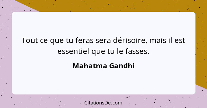 Tout ce que tu feras sera dérisoire, mais il est essentiel que tu le fasses.... - Mahatma Gandhi