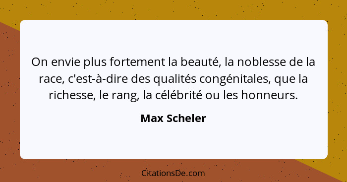 On envie plus fortement la beauté, la noblesse de la race, c'est-à-dire des qualités congénitales, que la richesse, le rang, la célébrit... - Max Scheler