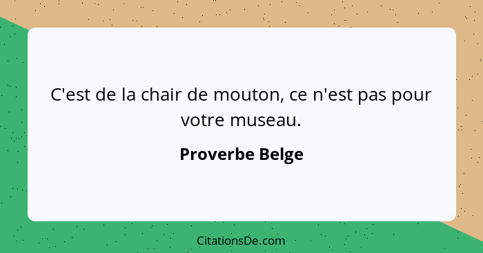 C'est de la chair de mouton, ce n'est pas pour votre museau.... - Proverbe Belge