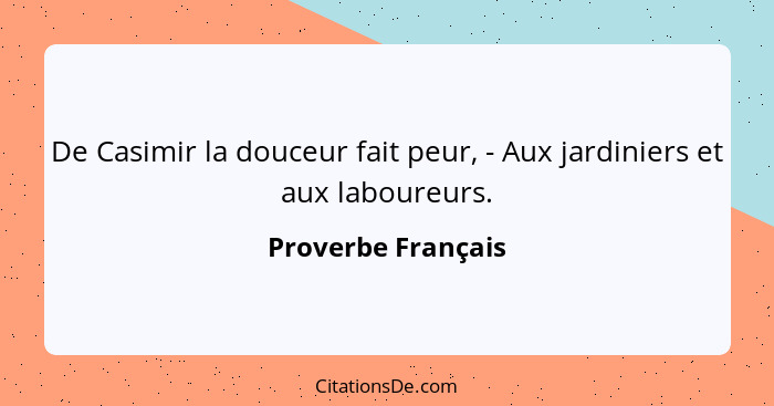 De Casimir la douceur fait peur, - Aux jardiniers et aux laboureurs.... - Proverbe Français