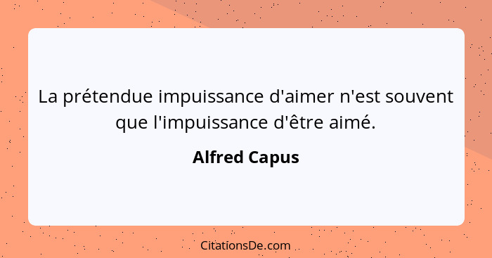 La prétendue impuissance d'aimer n'est souvent que l'impuissance d'être aimé.... - Alfred Capus