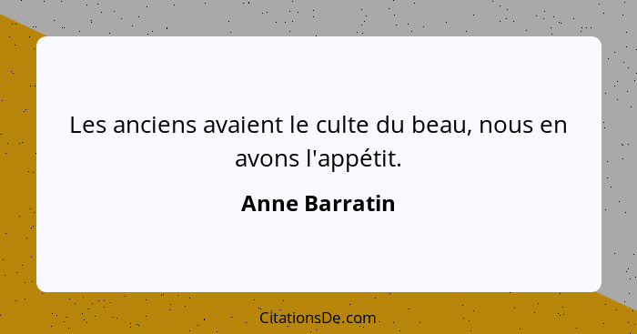 Les anciens avaient le culte du beau, nous en avons l'appétit.... - Anne Barratin