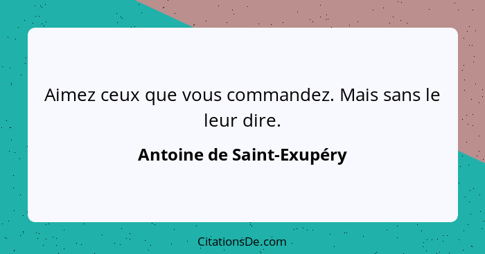 Aimez ceux que vous commandez. Mais sans le leur dire.... - Antoine de Saint-Exupéry