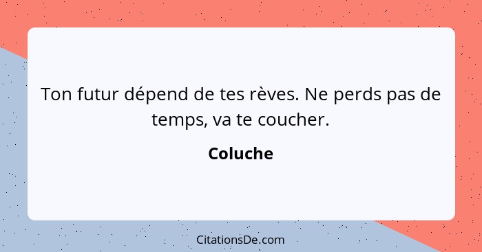 Ton futur dépend de tes rèves. Ne perds pas de temps, va te coucher.... - Coluche