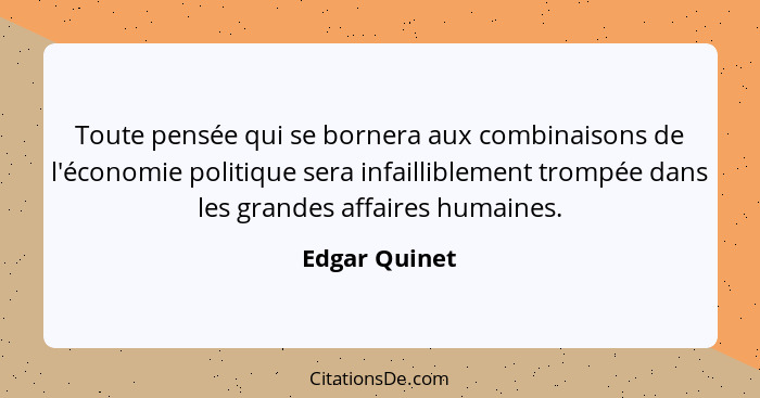 Toute pensée qui se bornera aux combinaisons de l'économie politique sera infailliblement trompée dans les grandes affaires humaines.... - Edgar Quinet