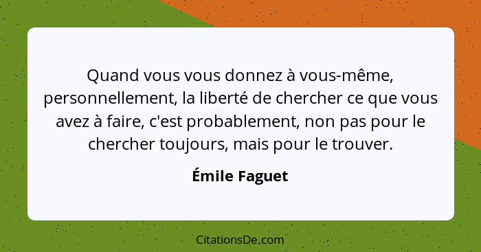 Quand vous vous donnez à vous-même, personnellement, la liberté de chercher ce que vous avez à faire, c'est probablement, non pas pour... - Émile Faguet