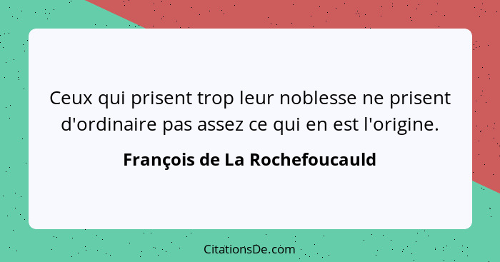 Ceux qui prisent trop leur noblesse ne prisent d'ordinaire pas assez ce qui en est l'origine.... - François de La Rochefoucauld