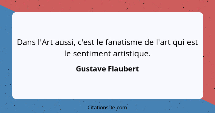 Dans l'Art aussi, c'est le fanatisme de l'art qui est le sentiment artistique.... - Gustave Flaubert