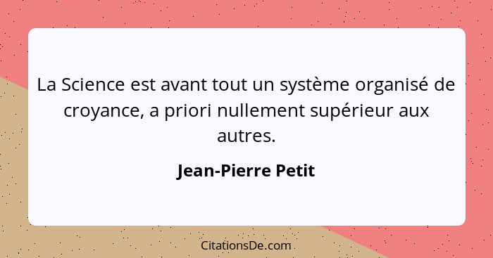 La Science est avant tout un système organisé de croyance, a priori nullement supérieur aux autres.... - Jean-Pierre Petit