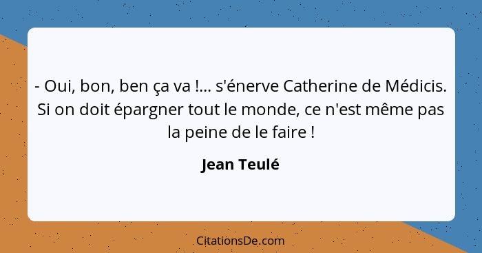 - Oui, bon, ben ça va !... s'énerve Catherine de Médicis. Si on doit épargner tout le monde, ce n'est même pas la peine de le faire&... - Jean Teulé