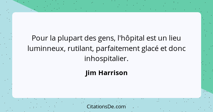Pour la plupart des gens, l'hôpital est un lieu luminneux, rutilant, parfaitement glacé et donc inhospitalier.... - Jim Harrison