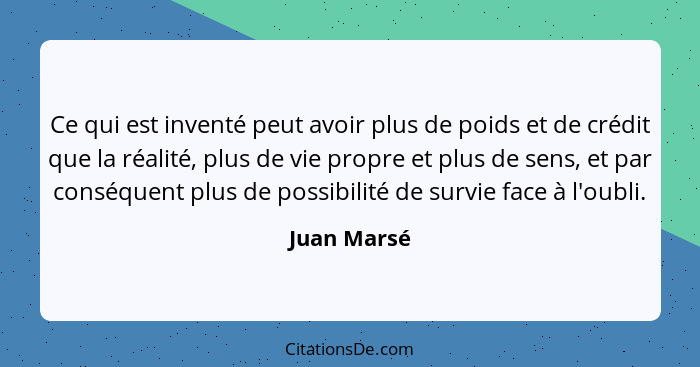 Ce qui est inventé peut avoir plus de poids et de crédit que la réalité, plus de vie propre et plus de sens, et par conséquent plus de po... - Juan Marsé