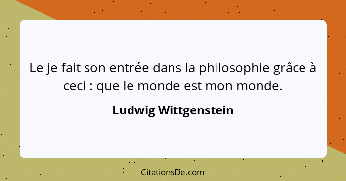 Le je fait son entrée dans la philosophie grâce à ceci : que le monde est mon monde.... - Ludwig Wittgenstein
