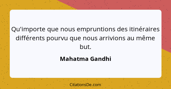 Qu'importe que nous empruntions des itinéraires différents pourvu que nous arrivions au même but.... - Mahatma Gandhi