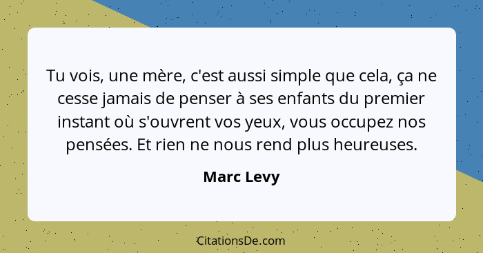 Tu vois, une mère, c'est aussi simple que cela, ça ne cesse jamais de penser à ses enfants du premier instant où s'ouvrent vos yeux, vous... - Marc Levy